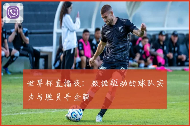 世界杯直播夜：数据驱动的球队实力与胜负手全解