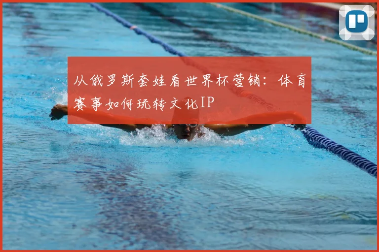 从俄罗斯套娃看世界杯营销:体育赛事如何玩转文化IP