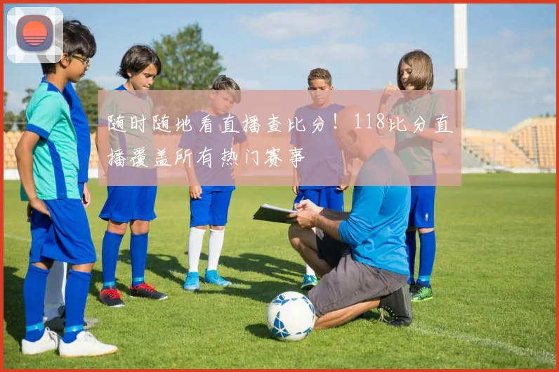 随时随地看直播查比分！118比分直播覆盖所有热门赛事