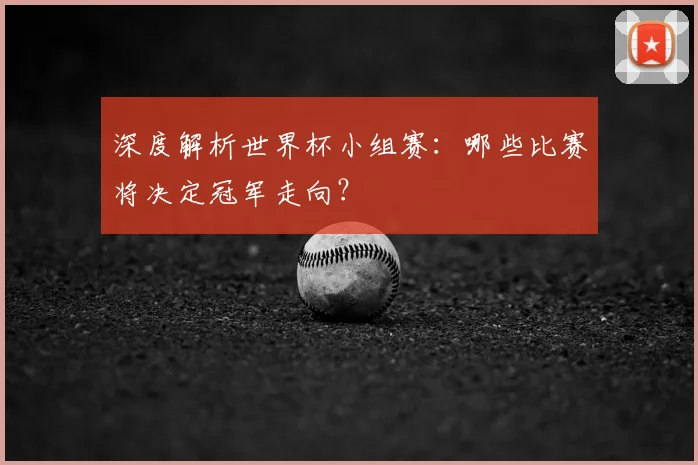 深度解析世界杯小组赛：哪些比赛将决定冠军走向？