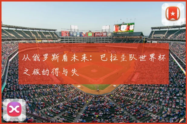从俄罗斯看未来:巴拉圭队世界杯之旅的得与失