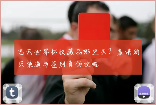 巴西世界杯收藏品哪里买？靠谱购买渠道与鉴别真伪攻略