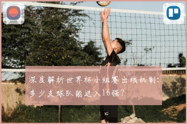 深度解析世界杯小组赛出线机制：多少支球队能进入16强？