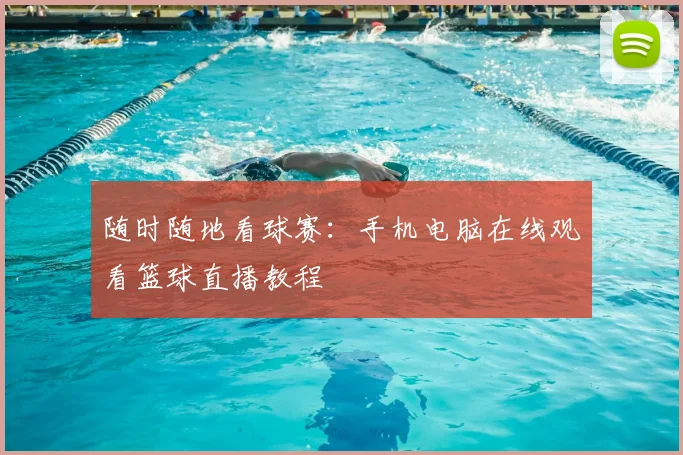 随时随地看球赛：手机电脑在线观看篮球直播教程