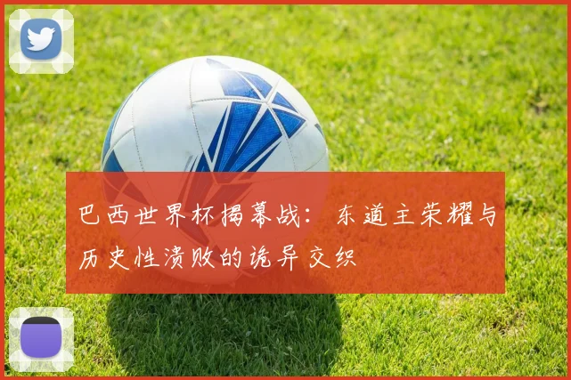 巴西世界杯揭幕战：东道主荣耀与历史性溃败的诡异交织