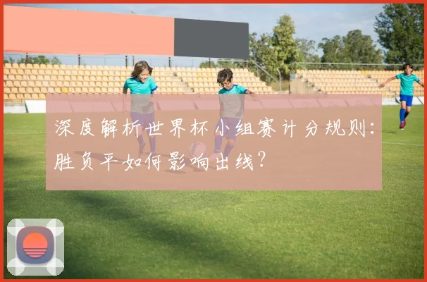 深度解析世界杯小组赛计分规则：胜负平如何影响出线？