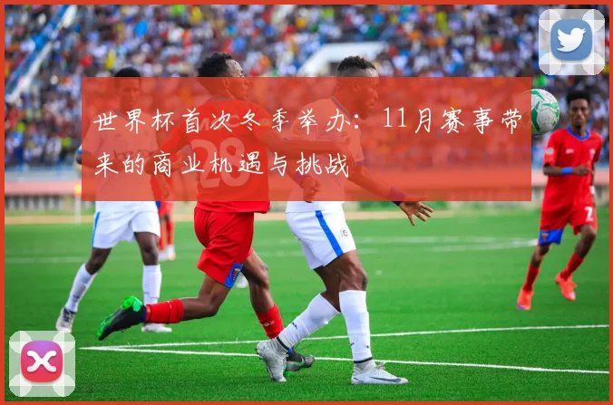 世界杯首次冬季举办:11月赛事带来的商业机遇与挑战