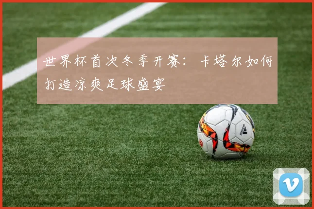 世界杯首次冬季开赛:卡塔尔如何打造凉爽足球盛宴
