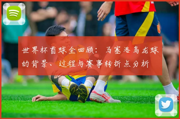 世界杯首球全回顾:马塞洛乌龙球的背景、过程与赛事转折点分析