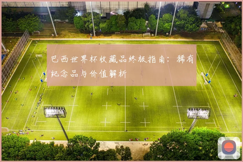 巴西世界杯收藏品终极指南：稀有纪念品与价值解析