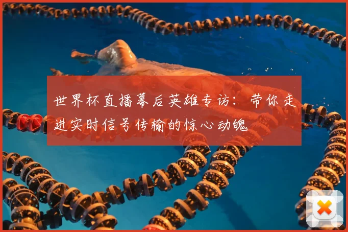 世界杯直播幕后英雄专访:带你走进实时信号传输的惊心动魄