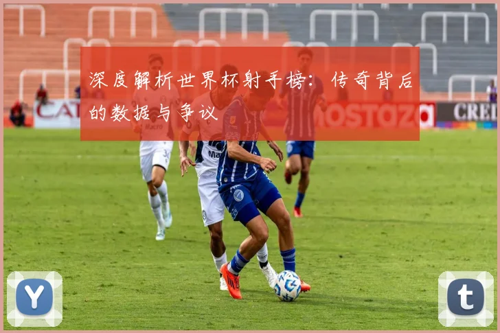 深度解析世界杯射手榜：传奇背后的数据与争议