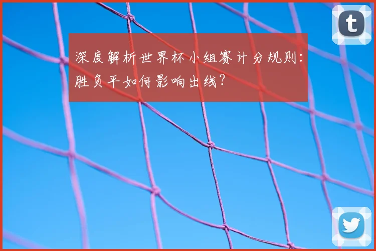 深度解析世界杯小组赛计分规则：胜负平如何影响出线？
