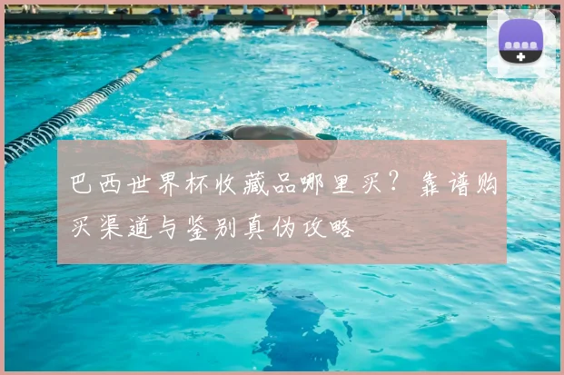 巴西世界杯收藏品哪里买？靠谱购买渠道与鉴别真伪攻略