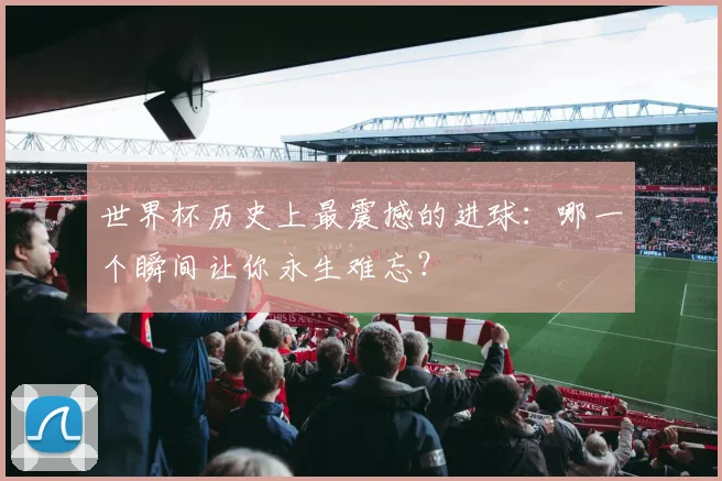 世界杯历史上最震撼的进球:哪一个瞬间让你永生难忘?