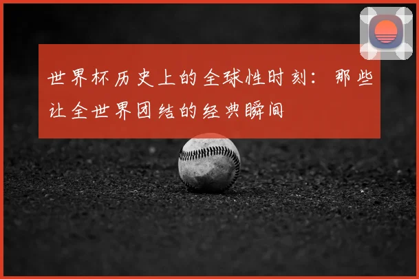 世界杯历史上的全球性时刻:那些让全世界团结的经典瞬间