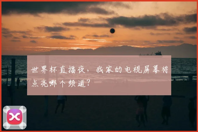 世界杯直播夜,我家的电视屏幕将点亮哪个频道?