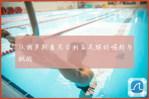 从俄罗斯看尼日利亚足球的崛起与挑战