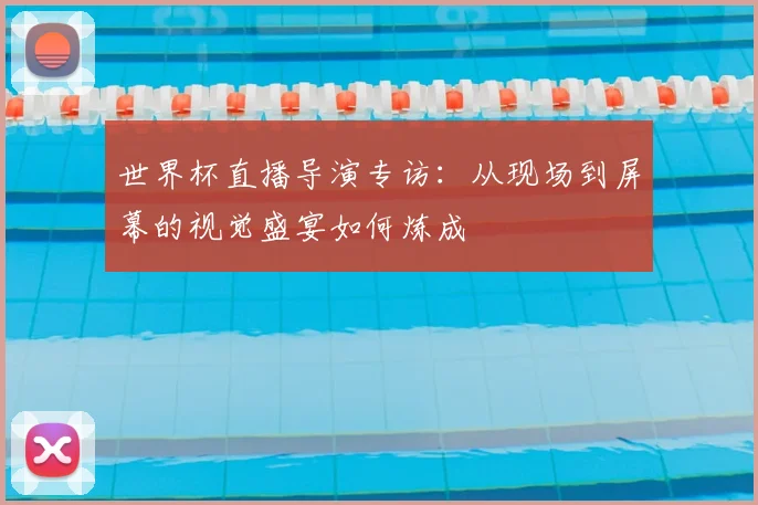 世界杯直播导演专访:从现场到屏幕的视觉盛宴如何炼成
