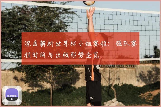 深度解析世界杯小组赛程：强队赛程时间与出线形势全览