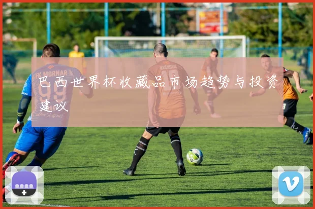 巴西世界杯收藏品市场趋势与投资建议