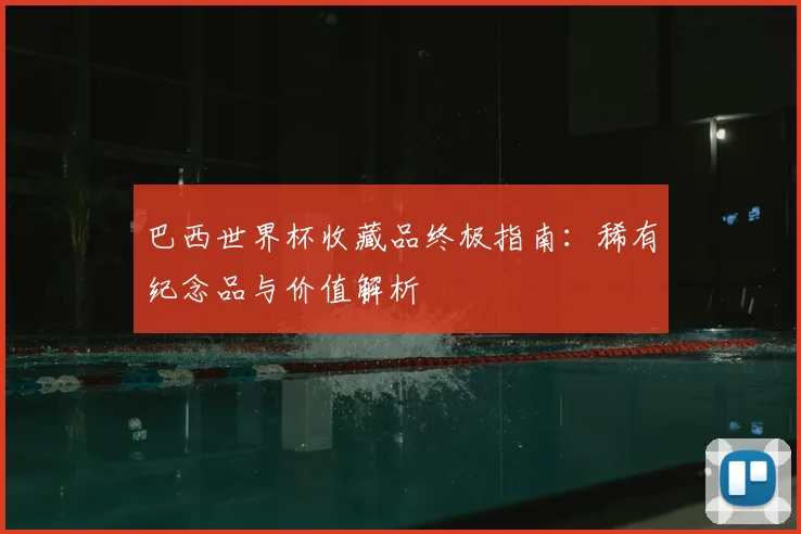 巴西世界杯收藏品终极指南：稀有纪念品与价值解析